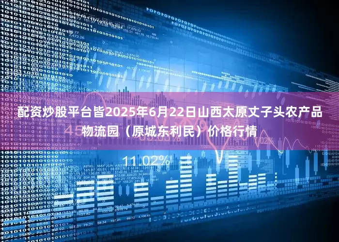 配资炒股平台皆2025年6月22日山西太原丈子头农产品物流园(原城东利民)价格行情