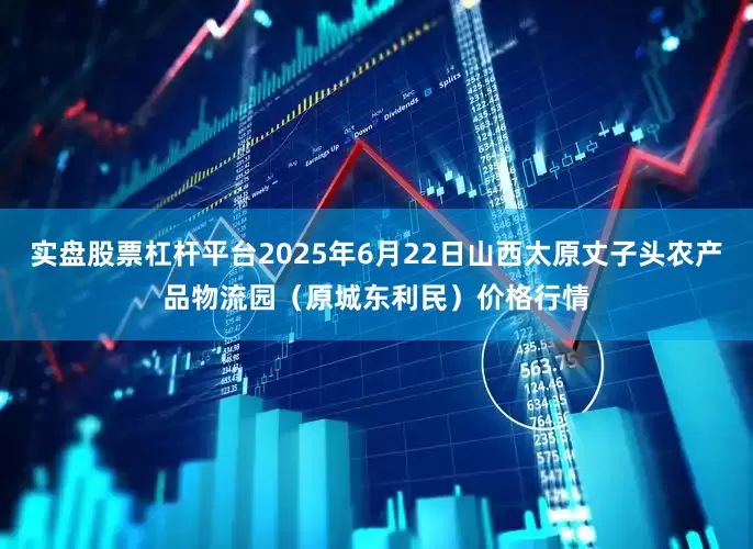 实盘股票杠杆平台2025年6月22日山西太原丈子头农产品物流园(原城东利民)价格行情