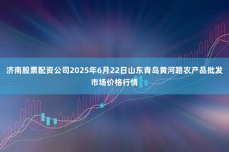 济南股票配资公司2025年6月22日山东青岛黄河路农产品批发市场价格行情
