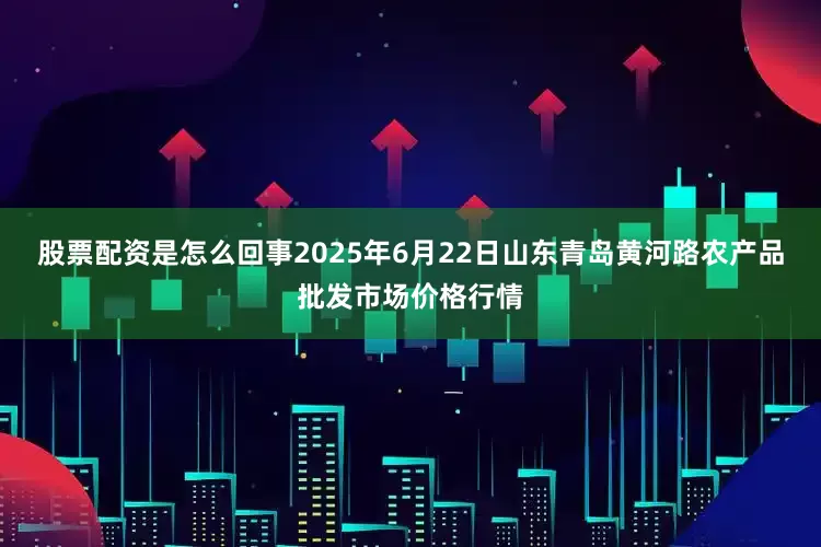 股票配资是怎么回事2025年6月22日山东青岛黄河路农产品批发市场价格行情