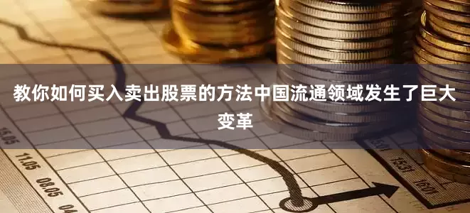 教你如何买入卖出股票的方法中国流通领域发生了巨大变革