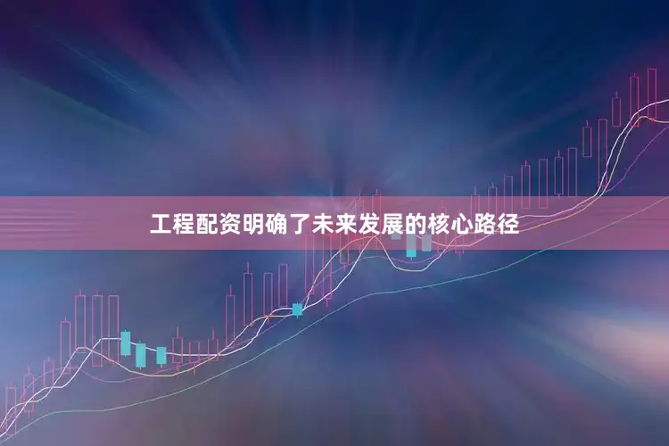工程配资明确了未来发展的核心路径