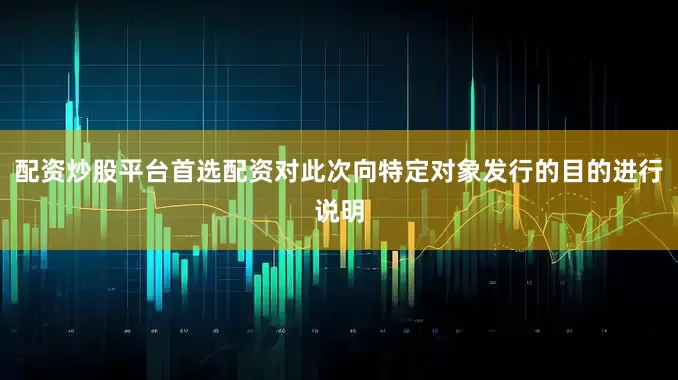 配资炒股平台首选配资对此次向特定对象发行的目的进行说明
