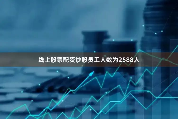 线上股票配资炒股员工人数为2588人