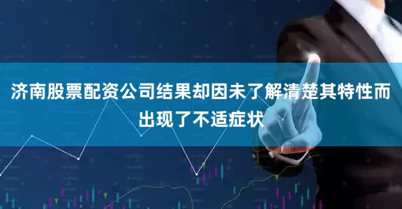 济南股票配资公司结果却因未了解清楚其特性而出现了不适症状