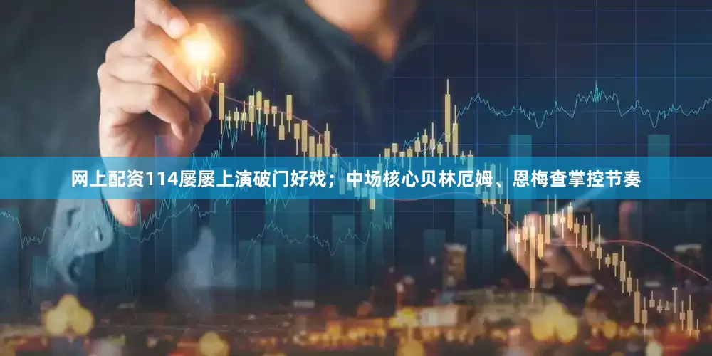 网上配资114屡屡上演破门好戏；中场核心贝林厄姆、恩梅查掌控节奏