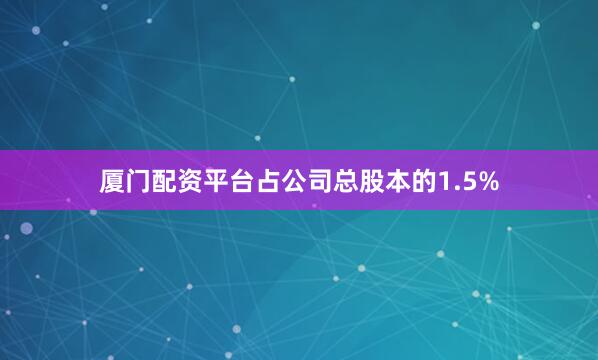 厦门配资平台占公司总股本的1.5%