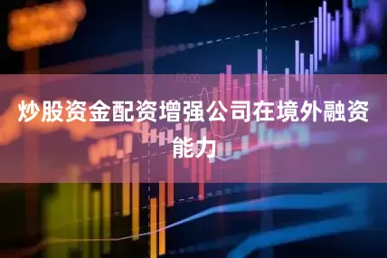 炒股资金配资增强公司在境外融资能力