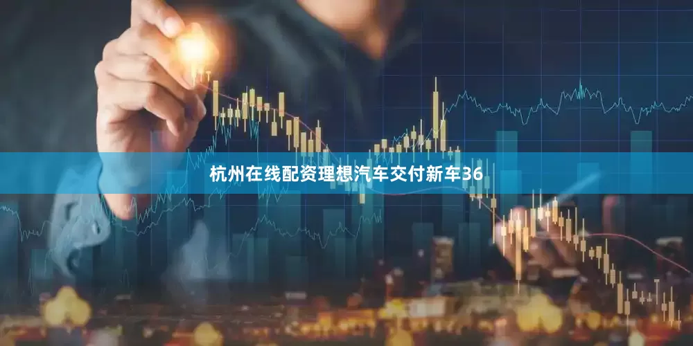 杭州在线配资理想汽车交付新车36