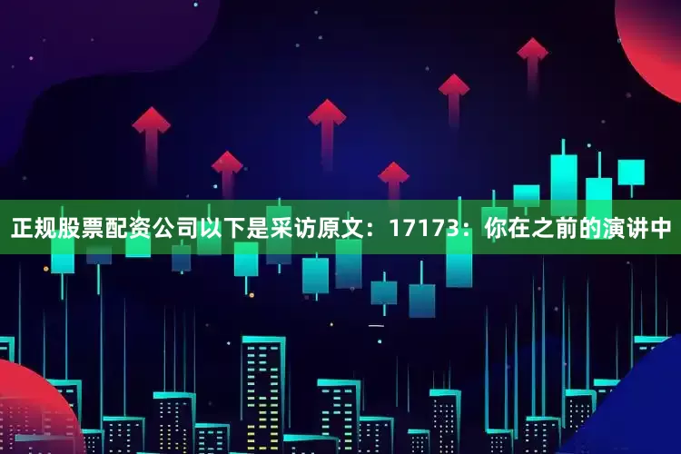 正规股票配资公司以下是采访原文：17173：你在之前的演讲中