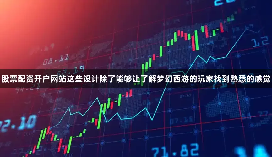 股票配资开户网站这些设计除了能够让了解梦幻西游的玩家找到熟悉的感觉