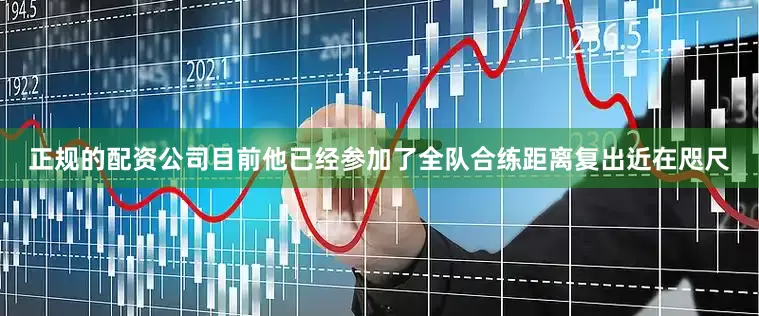 正规的配资公司目前他已经参加了全队合练距离复出近在咫尺