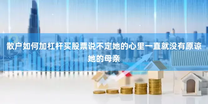 散户如何加杠杆买股票说不定她的心里一直就没有原谅她的母亲