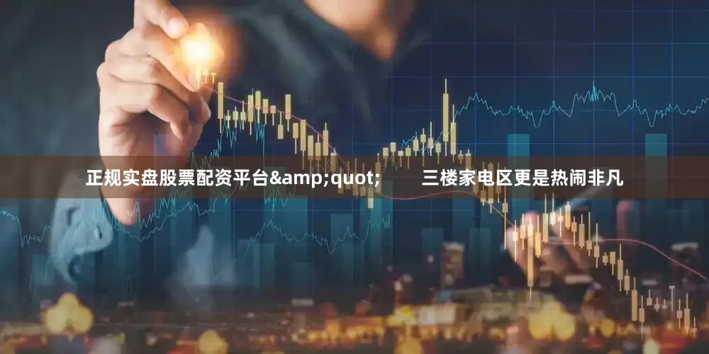 正规实盘股票配资平台&quot;        三楼家电区更是热闹非凡
