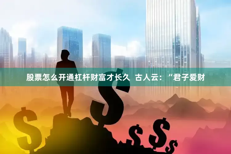 股票怎么开通杠杆财富才长久  古人云：“君子爱财