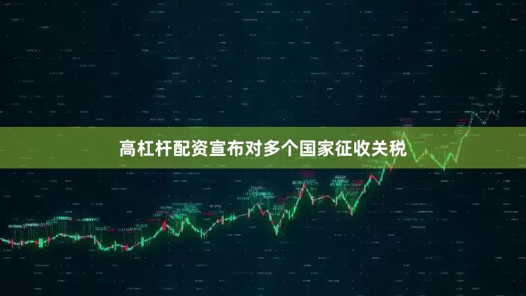 高杠杆配资宣布对多个国家征收关税