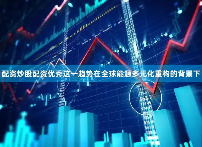 配资炒股配资优秀这一趋势在全球能源多元化重构的背景下