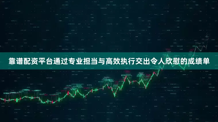 靠谱配资平台通过专业担当与高效执行交出令人欣慰的成绩单