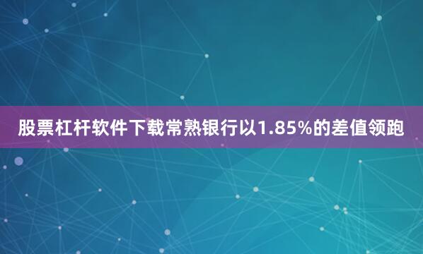 股票杠杆软件下载常熟银行以1.85%的差值领跑