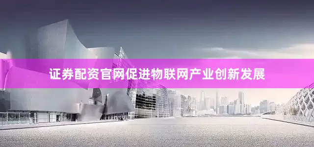 证券配资官网促进物联网产业创新发展