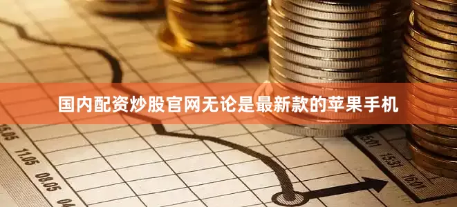 国内配资炒股官网无论是最新款的苹果手机