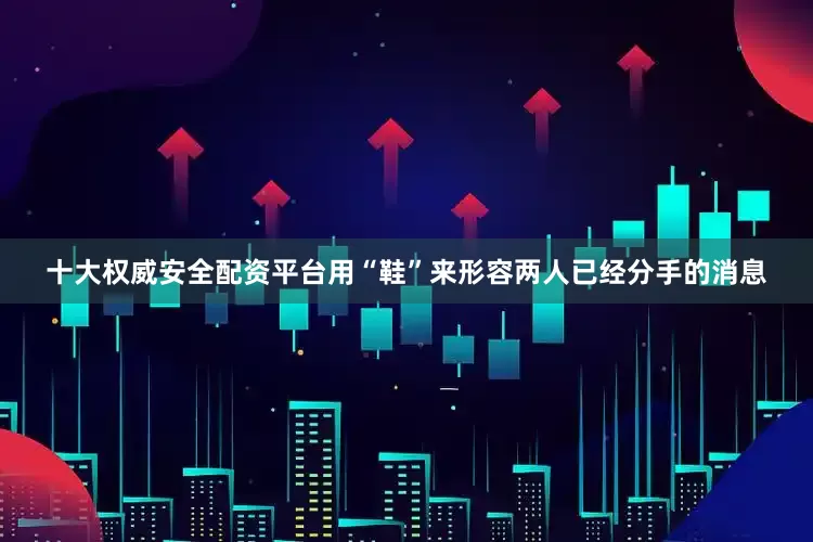 十大权威安全配资平台用“鞋”来形容两人已经分手的消息