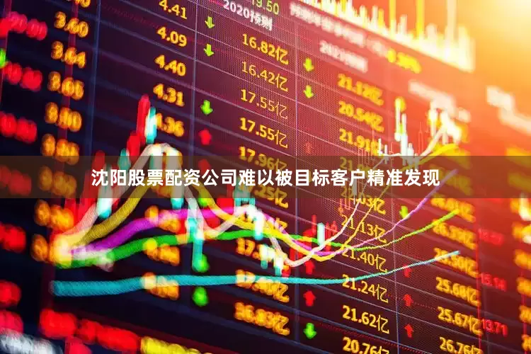 沈阳股票配资公司难以被目标客户精准发现