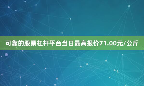 可靠的股票杠杆平台当日最高报价71.00元/公斤