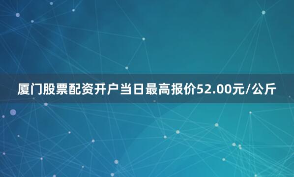 厦门股票配资开户当日最高报价52.00元/公斤