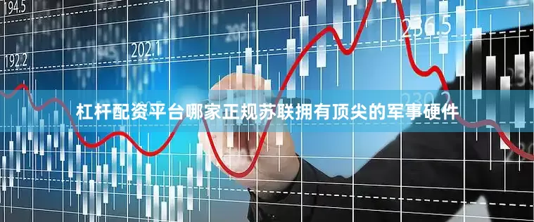 杠杆配资平台哪家正规苏联拥有顶尖的军事硬件