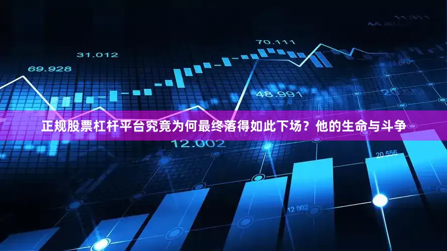 正规股票杠杆平台究竟为何最终落得如此下场？他的生命与斗争