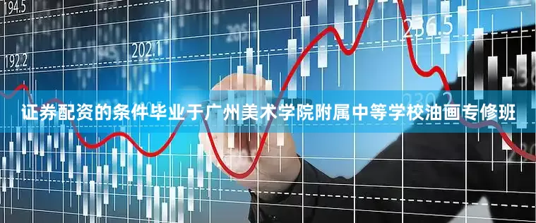 证券配资的条件毕业于广州美术学院附属中等学校油画专修班