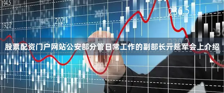 股票配资门户网站公安部分管日常工作的副部长亓延军会上介绍