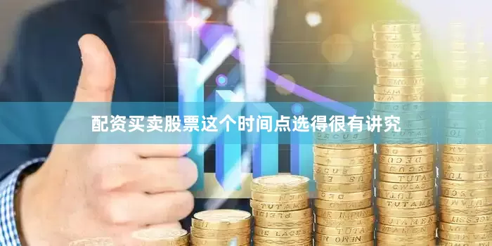 配资买卖股票这个时间点选得很有讲究