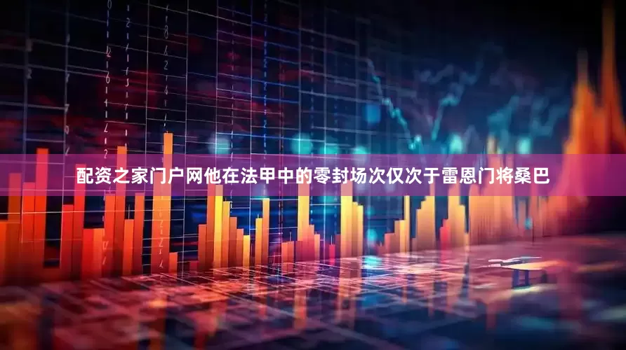 配资之家门户网他在法甲中的零封场次仅次于雷恩门将桑巴