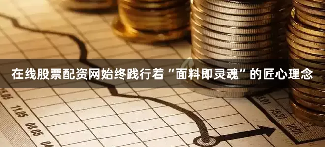 在线股票配资网始终践行着“面料即灵魂”的匠心理念