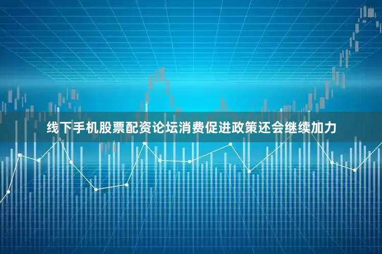线下手机股票配资论坛消费促进政策还会继续加力