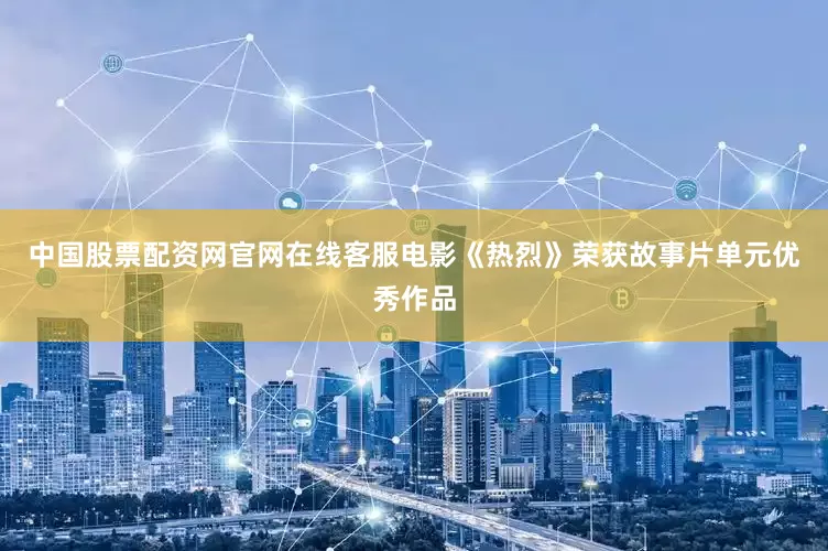 中国股票配资网官网在线客服电影《热烈》荣获故事片单元优秀作品
