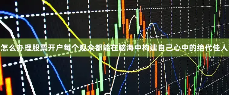怎么办理股票开户每个观众都能在脑海中构建自己心中的绝代佳人