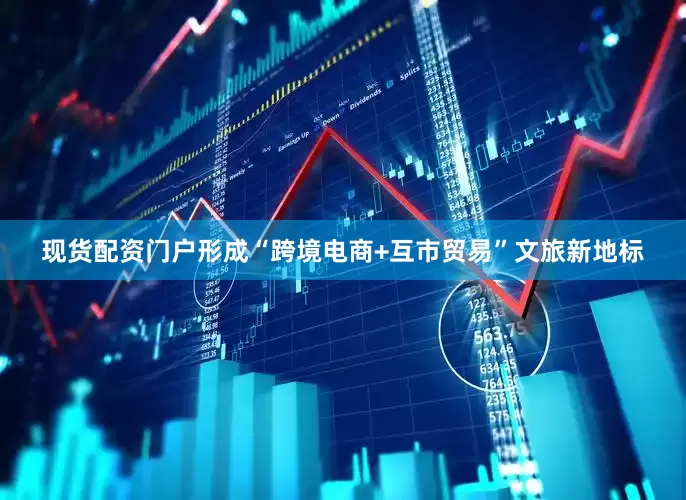 现货配资门户形成“跨境电商+互市贸易”文旅新地标
