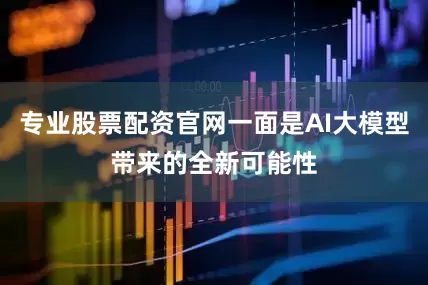 专业股票配资官网一面是AI大模型带来的全新可能性